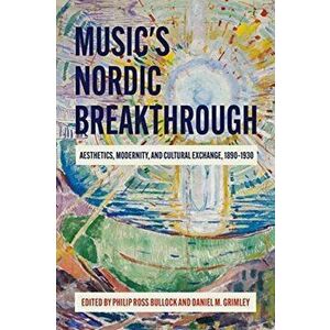 Music`s Nordic Breakthrough - Aesthetics, Modernity, and Cultural Exchange, 1890-1930, Hardback - Michael Middeke imagine