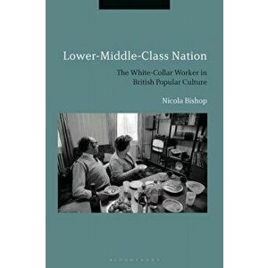 Lower-Middle-Class Nation. The White-Collar Worker in British Popular Culture, Hardback - Dr Nicola Bishop imagine