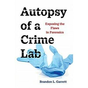 Autopsy of a Crime Lab. Exposing the Flaws in Forensics, Hardback - Brandon L. Garrett imagine