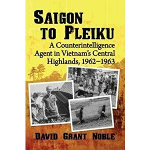 Saigon to Pleiku. A Counterintelligence Agent in Vietnam's Central Highlands, 1962-1963, Paperback - David Grant Noble imagine