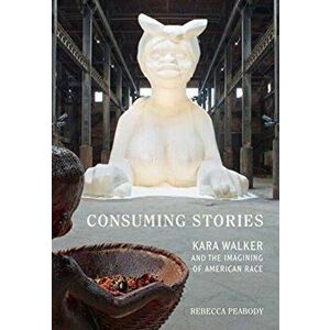 Consuming Stories. Kara Walker and the Imagining of American Race, Paperback - Rebecca Peabody imagine