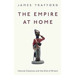 Empire at Home. Internal Colonies and the End of Britain, Paperback - James Trafford imagine