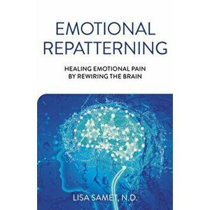 Emotional Repatterning - Healing Emotional Pain by Rewiring the Brain, Paperback - Lisa Samet imagine