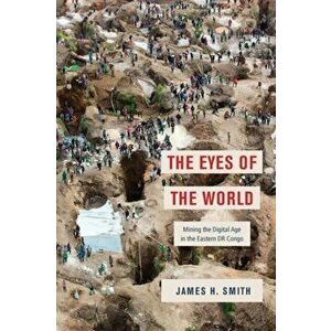 The Eyes of the World. Mining the Digital Age in the Eastern DR Congo, Hardback - James H. Smith imagine
