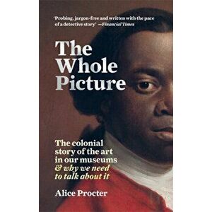 Whole Picture. The colonial story of the art in our museums & why we need to talk about it, Paperback - Alice Procter imagine
