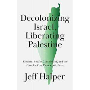 Decolonizing Israel, Liberating Palestine. Zionism, Settler Colonialism, and the Case for One Democratic State, Paperback - Jeff Halper imagine
