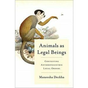 Animals as Legal Beings. Contesting Anthropocentric Legal Orders, Paperback - Maneesha Deckha imagine