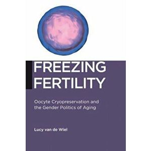 Freezing Fertility. Oocyte Cryopreservation and the Gender Politics of Aging, Paperback - Lucy Van De Wiel imagine