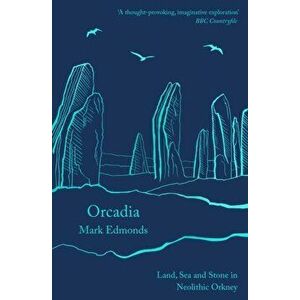 Orcadia. Land, Sea and Stone in Neolithic Orkney, Paperback - Mark Edmonds imagine