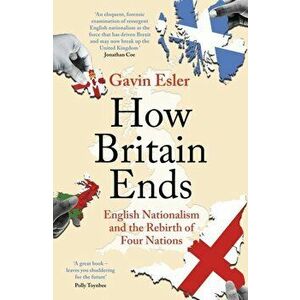 How Britain Ends. English Nationalism and the Rebirth of Four Nations, Paperback - Gavin Esler imagine