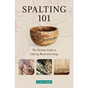 Spalting 101: The Ultimate How-To Guide to Coloring Wood with Fungi, Paperback - Dr. Seri C. Robinson imagine