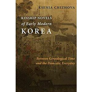 Kinship Novels of Early Modern Korea. Between Genealogical Time and the Domestic Everyday, Paperback - Ksenia Chizhova imagine