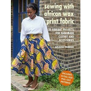 Sewing with African Wax Print Fabric. 25 Vibrant Projects for Handmade Clothes and Accessories, Paperback - Adaku Parker imagine