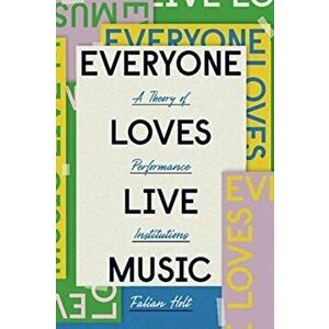 Everyone Loves Live Music. A Theory of Performance Institutions, Paperback - Fabian Holt imagine