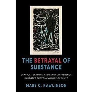 Betrayal of Substance. Death, Literature, and Sexual Difference in Hegel's "Phenomenology of Spirit", Paperback - Mary C. Rawlinson imagine