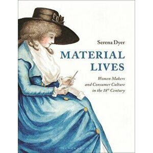 Material Lives. Women Makers and Consumer Culture in the 18th Century, Paperback - Serena Dyer imagine