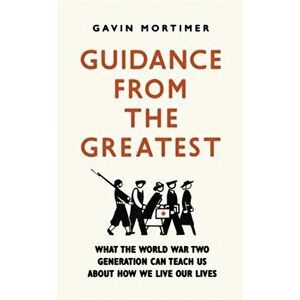 Guidance from the Greatest. What the World War Two generation can teach us about how we live our lives, Paperback - Gavin Mortimer imagine