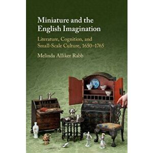 Miniature and the English Imagination. Literature, Cognition, and Small-Scale Culture, 1650-1765, Paperback - Melinda Alliker Rabb imagine