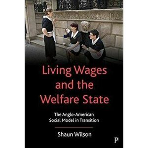 Living Wages and the Welfare State. The Anglo-American Social Model in Transition, Paperback - Shaun Wilson imagine