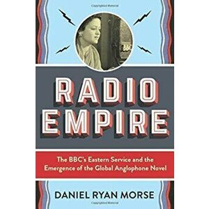 Radio Empire. The BBC's Eastern Service and the Emergence of the Global Anglophone Novel, Paperback - Daniel Ryan Morse imagine