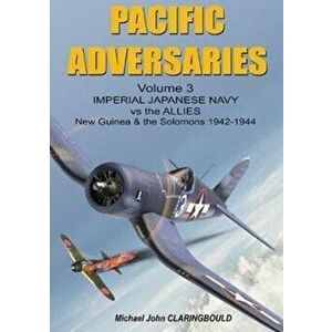 Pacific Adversaries - Volume Three. Imperial Japanese Navy vs the Allies New Guinea & the Solomons 1942-1944, Paperback - Michael Claringbould imagine