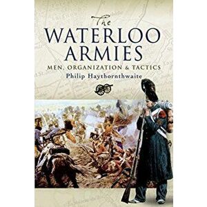 Waterloo Armies. Men, Organization and Tactics, Paperback - Philip Haythornthwaite imagine