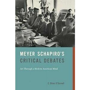 Meyer Schapiro's Critical Debates. Art Through a Modern American Mind, Paperback - C. Oliver O'Donnell imagine