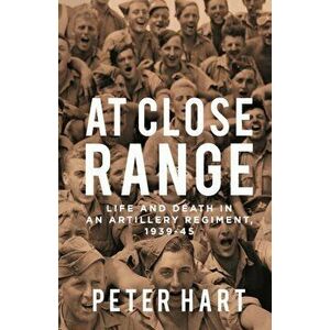 At Close Range. Life and Death in an Artillery Regiment, 1939-45, Hardback - Peter Hart imagine