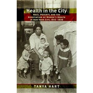 Health in the City. Race, Poverty, and the Negotiation of Women's Health in New York City, 1915-1930, Hardback - Tanya Hart imagine