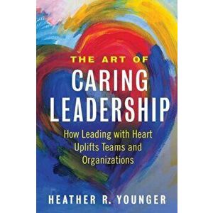 Art of Caring Leadership. How Leading with Heart Uplifts Teams and Organizations, Paperback - Heather Younger imagine