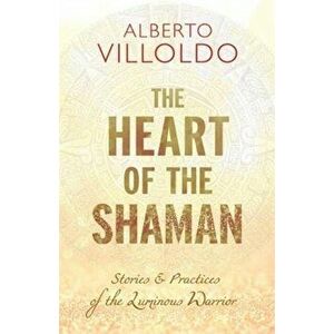 Heart of the Shaman. Stories and Practices of the Luminous Warrior, Paperback - Alberto Phd Villoldo imagine