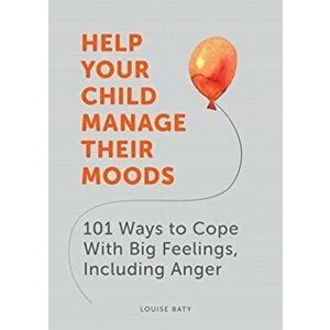 Help Your Child Manage Their Moods. 101 Ways to Cope With Big Feelings, Including Anger, Paperback - Louise Baty imagine