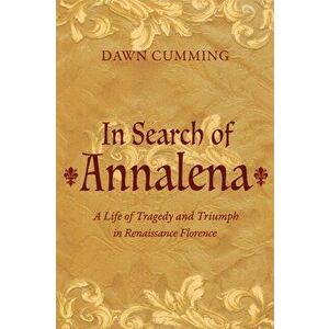 In Search of Annalena. A Life of Tragedy and Triumph in Renaissance Florence, Paperback - Dawn Cumming imagine