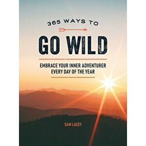 365 Ways to Go Wild. Embrace Your Inner Adventurer Every Day of the Year, Hardback - Sam Lacey imagine