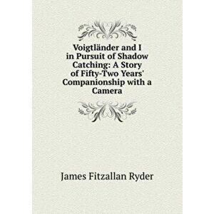 Voigtlander and I in Pursuit of Shadow Catching. A Story of Fifty-Two Years' Companionship with a Camera, Paperback - James Fitzallan Ryder imagine