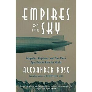 Empires of the Sky. Zeppelins, Airplanes, and Two Men's Epic Duel to Rule the World, Paperback - Alexander Rose imagine