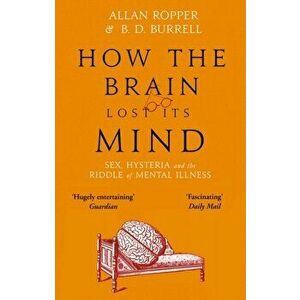How The Brain Lost Its Mind. Sex, Hysteria and the Riddle of Mental Illness, Paperback - Dr Allan Ropper imagine