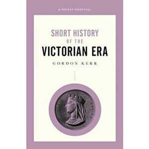 Short History Of The Victorian Era, A Pocket Essential - Gordon Kerr imagine
