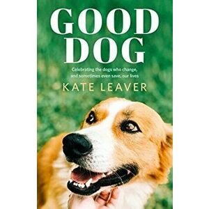 Good Dog: Celebrating Dogs Who Change, and Sometimes Even Save, Our Lives, Paperback - Kate Leaver imagine