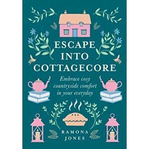 Escape Into Cottagecore. Embrace Cosy Countryside Comfort in Your Everyday, Hardback - Ramona Jones imagine