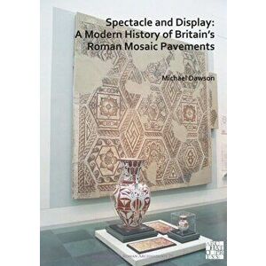 Spectacle and Display: A Modern History of Britain's Roman Mosaic Pavements, Paperback - Michael Dawson imagine