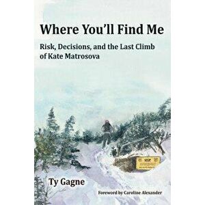 Where You'll Find Me: Risk, Decisions, and the Last Climb of Kate Matrosova, Paperback - Ty Gagne imagine