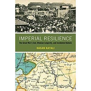 Imperial Resilience. The Great War's End, Ottoman Longevity, and Incidental Nations, Paperback - Hasan Kayali imagine