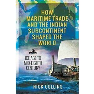 How Maritime Trade and the Indian Subcontinent Shaped the World. Ice Age to Mid-Eighth Century, Hardback - Nick Collins imagine