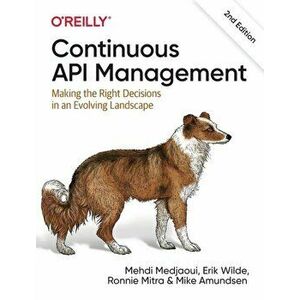 Continuous API Management. Making the Right Decisions in an Evolving Landscape, 2 New edition, Paperback - Mike Amundsen imagine
