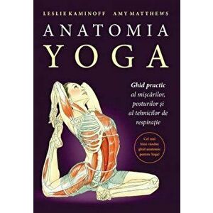 Anatomia Yoga. Ghid practic al miscarilor, posturilor si al tehnicilor de respiratie. Editia a III-a - Leslie Kaminoff, Amy Matthews imagine