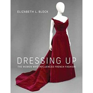 Dressing Up. The Women Who Influenced French Fashion, Hardback - Elizabeth L. Block imagine