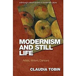 Modernism and Still Life. Artists, Writers, Dancers, Paperback - Claudia Tobin imagine