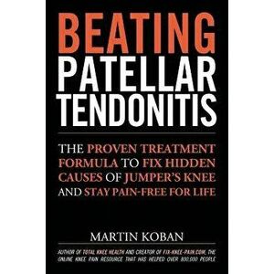 Beating Patellar Tendonitis: The Proven Treatment Formula to Fix Hidden Causes of Jumper's Knee and Stay Pain-Free for Life, Paperback - Martin Koban imagine