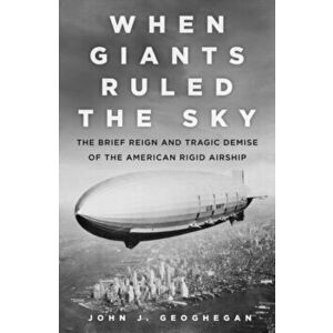 When Giants Ruled the Sky. The Brief Reign and Tragic Demise of the American Rigid Airship, Hardback - John J. Geoghegan imagine